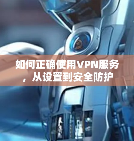 如何正确使用VPN服务，从设置到安全防护