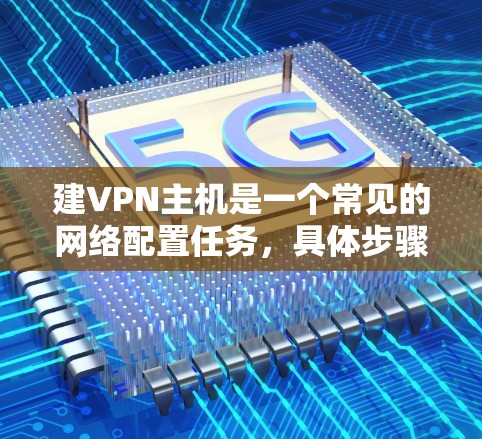 建VPN主机是一个常见的网络配置任务，具体步骤可能因设备和服务器类型而异。以下是常见的步骤和方法