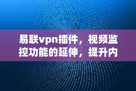 易联vpn插件，视频监控功能的延伸，提升内容创作效率！