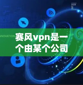 赛风vpn是一个由某个公司开发的虚拟现实设备或增强现实应用软件。以下是对赛风vpn的详细评价