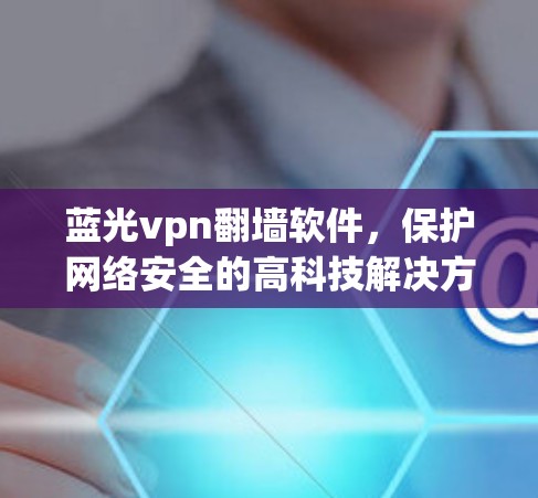 蓝光vpn翻墙软件，保护网络安全的高科技解决方案