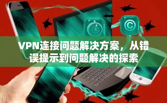 VPN连接问题解决方案，从错误提示到问题解决的探索