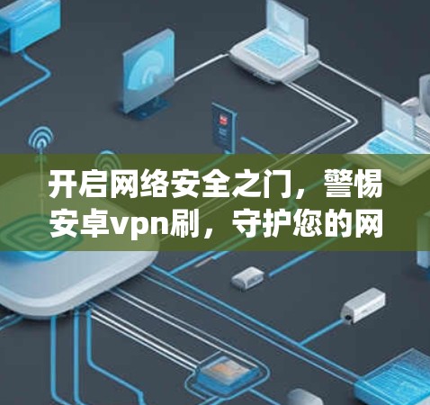 开启网络安全之门，警惕安卓vpn刷，守护您的网络安全