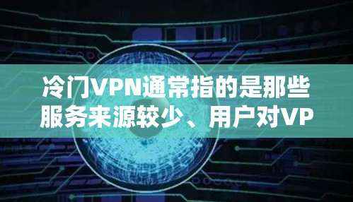 冷门VPN通常指的是那些服务来源较少、用户对VPN服务兴趣不高，或者用户对VPN服务不熟悉。这些服务可能会以付费的形式提供，用户可能因为对VPN服务的兴趣不足而选择付费VPN
