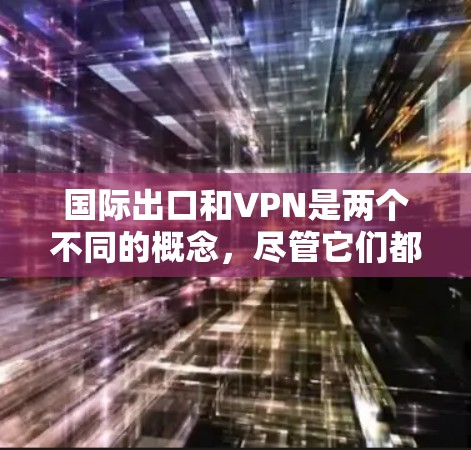 国际出口和VPN是两个不同的概念，尽管它们都与网络和商业活动相关，但它们在侧重点和应用领域上有所不同。以下是对这两个概念的详细分析，帮助你更好地理解它们