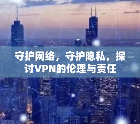 守护网络，守护隐私，探讨VPN的伦理与责任