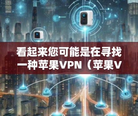看起来您可能是在寻找一种苹果VPN（苹果VPN）来保护您的数据或进行某种VPN功能，而不是关于广告的工具。苹果VPN是一种用于保护用户数据和隐私的软件，通常用于加密视频内容、文件传输等