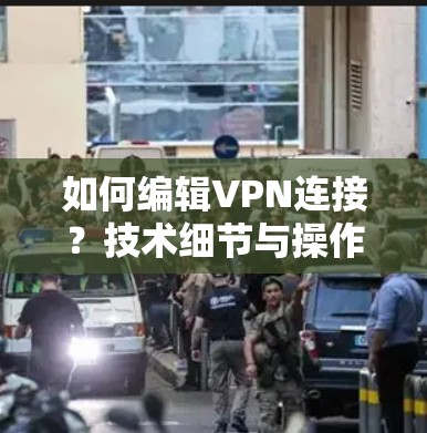 如何编辑VPN连接？技术细节与操作指南