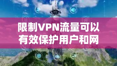 限制VPN流量可以有效保护用户和网络的安全，以下是具体操作步骤和方法