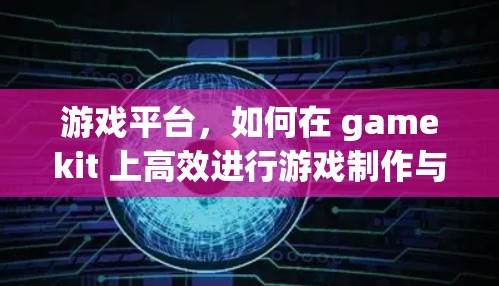 游戏平台，如何在 gamekit 上高效进行游戏制作与上传