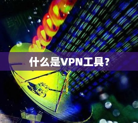 什么是VPN工具？