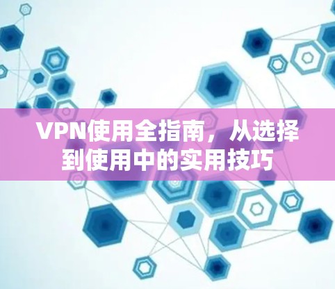 VPN使用全指南，从选择到使用中的实用技巧