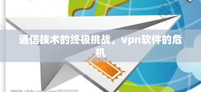 通信技术的终极挑战，vpn软件的危机