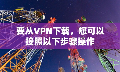 要从VPN下载，您可以按照以下步骤操作