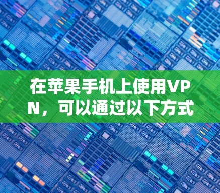 在苹果手机上使用VPN，可以通过以下方式探索相关软件或功能