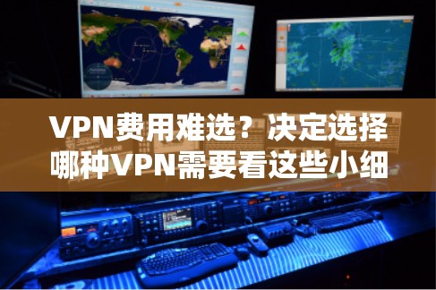 VPN费用难选？决定选择哪种VPN需要看这些小细节