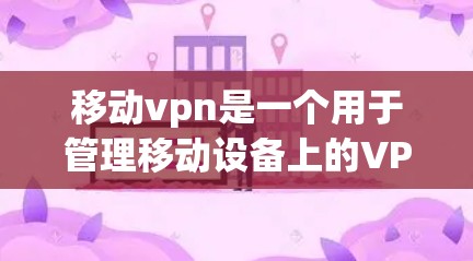 移动vpn是一个用于管理移动设备上的VPN访问的移动应用，提供预配置的私密网络包，方便用户管理和访问。以下是详细的步骤和信息