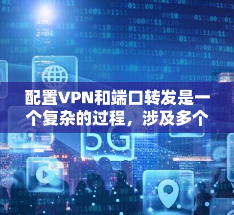 配置VPN和端口转发是一个复杂的过程，涉及多个步骤和配置。以下是一个详细的指南，帮助您理解和实施这一过程