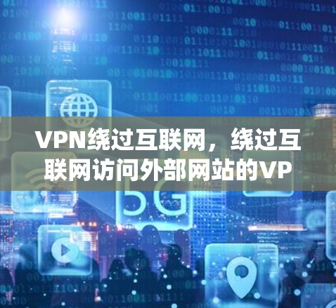 VPN绕过互联网，绕过互联网访问外部网站的VPN技术