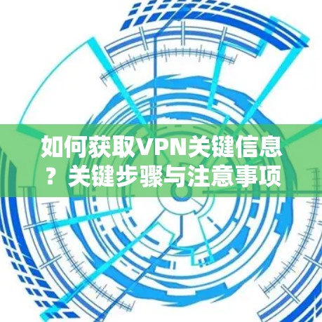 如何获取VPN关键信息？关键步骤与注意事项