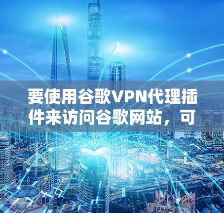 要使用谷歌VPN代理插件来访问谷歌网站，可以按照以下步骤进行