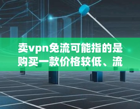 卖vpn免流可能指的是购买一款价格较低、流量控制有限的VPN服务。以下是几种可能的解释和推荐