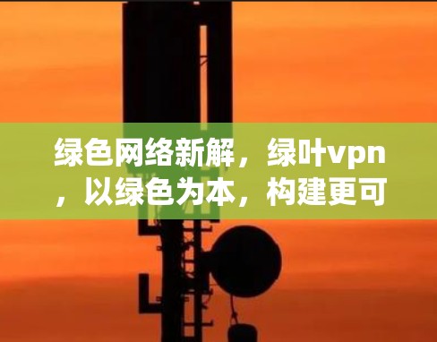 绿色网络新解，绿叶vpn，以绿色为本，构建更可持续的网络新战场
