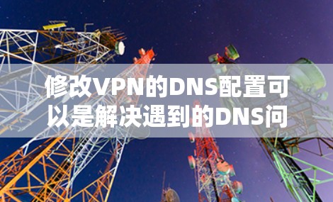 修改VPN的DNS配置可以是解决遇到的DNS问题的一个有效方法。以下是一些步骤和建议，帮助您修改DNS配置