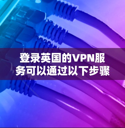 登录英国的VPN服务可以通过以下步骤进行