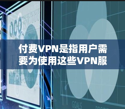 付费VPN是指用户需要为使用这些VPN服务而支付费用的版本。这些服务通常提供更完整的功能，如多语言支持、便捷的分享功能、长时间访问功能等。以下是几个常见的付费VPN平台