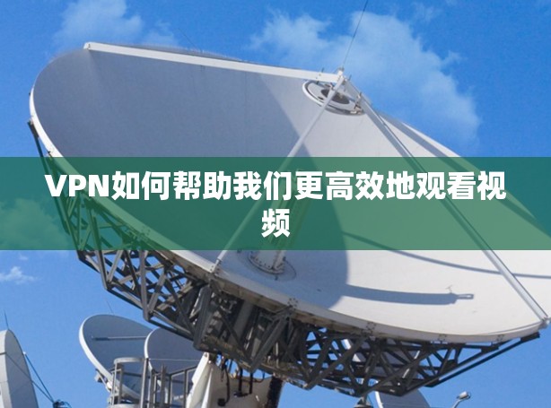 VPN如何帮助我们更高效地观看视频