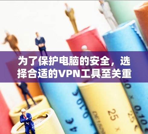 为了保护电脑的安全，选择合适的VPN工具至关重要。以下是逐步的建议和推荐