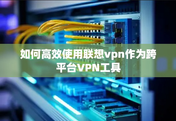 如何高效使用联想vpn作为跨平台VPN工具