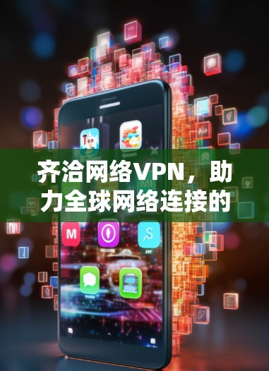 齐洽网络VPN，助力全球网络连接的全新解决方案