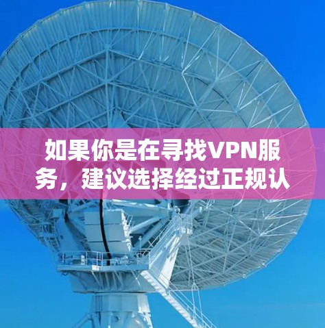 如果你是在寻找VPN服务，建议选择经过正规认证的VPN平台，确保网络的安全性和稳定性。此外，建议用户在使用VPN时注意以下几点