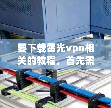 要下载雷光vpn相关的教程，首先需要明确雷光vpn指的是什么。常见的可能是游戏或软件，但具体信息可能需要更多的上下文。如果你能提供更多信息，比如是游戏、软件还是其他用途，我可以为你提供更详细的指导