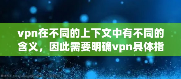 vpn在不同的上下文中有不同的含义，因此需要明确vpn具体指的是什么。以下是几种可能的解释和分析