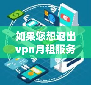 如果您想退出vpn月租服务，您可以按照以下步骤操作