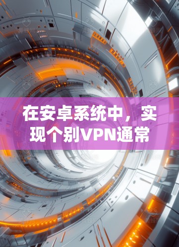 在安卓系统中，实现个别VPN通常需要具体的需求来定义，以下是一些可能的解决方案和步骤