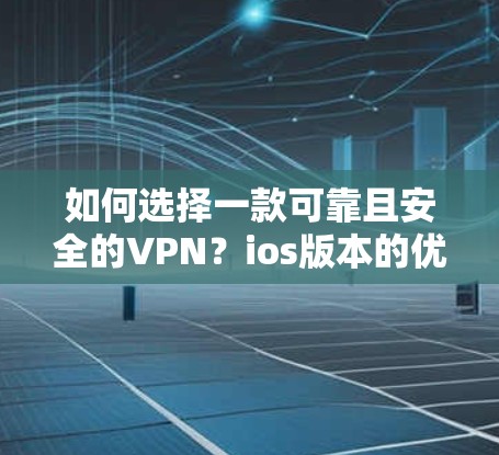 如何选择一款可靠且安全的VPN？ios版本的优质选择推荐