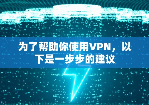 为了帮助你使用VPN，以下是一步步的建议