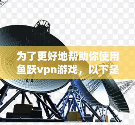 为了更好地帮助你使用鱼跃vpn游戏，以下是一个详细的使用计划，涵盖游戏的基本情况、玩法、获取渠道、社区反馈以及具体的使用步骤