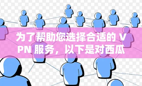 为了帮助您选择合适的 VPN 服务，以下是对西瓜VPN的逐步指南