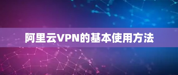 阿里云VPN的基本使用方法