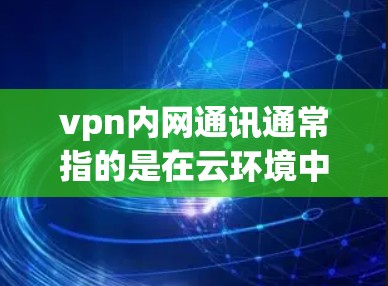vpn内网通讯通常指的是在云环境中使用虚拟私 nets（VPN）进行内部网络通讯的工具或配置。以下是一些关于vpn内网通讯的常见问题及解决方案