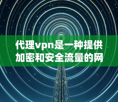 代理vpn是一种提供加密和安全流量的网络服务提供商，旨在保护用户的数据和网络环境。如果你需要代理vpn的IP地址，通常可以通过以下方法获取