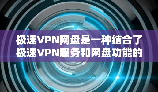 极速VPN网盘是一种结合了极速VPN服务和网盘功能的工具，用于下载高速VPN服务文件。以下是对极速VPN网盘的详细分析