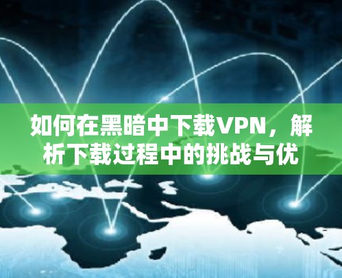 如何在黑暗中下载VPN，解析下载过程中的挑战与优化