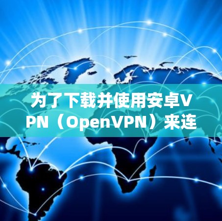 为了下载并使用安卓VPN（OpenVPN）来连接电脑，您可以按照以下步骤进行操作