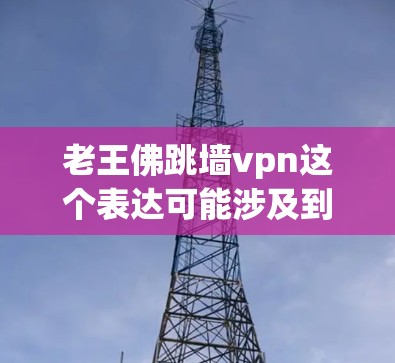 老王佛跳墙vpn这个表达可能涉及到佛教的一些基本概念，但需要结合上下文来更准确地理解其含义。以下是一些可能的解释和含义